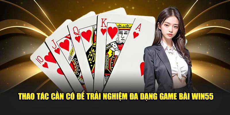 Thao tác cần có để trải nghiệm đa dạng game bài Win55