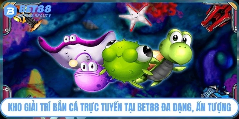 Kho giải trí bắn cá trực tuyến tại Bet88 đa dạng, ấn tượng