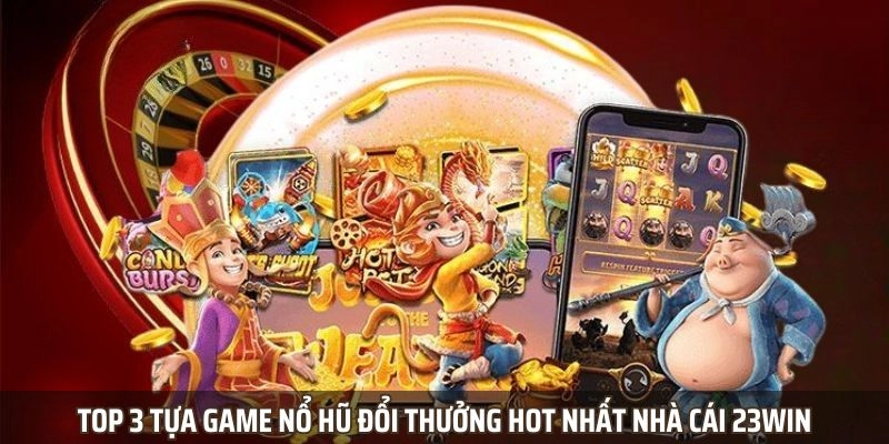 Top 3 tựa game nổ hũ đổi thưởng hot nhất nhà cái 23Win