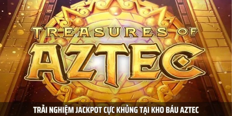 Trải nghiệm Jackpot cực khủng tại kho báu Aztec