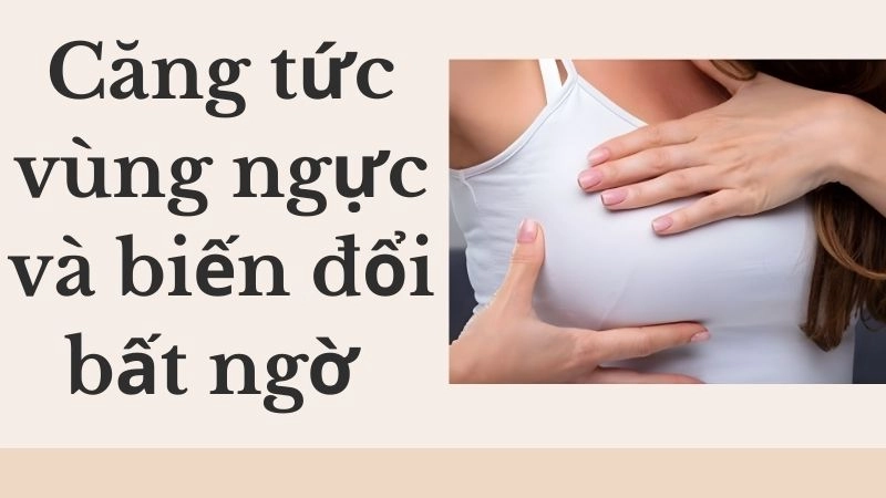 Căng tức vùng ngực và biến đổi bất ngờ 