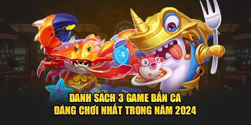 Danh sách 3 game bắn cá đáng chơi nhất trong năm 2024 